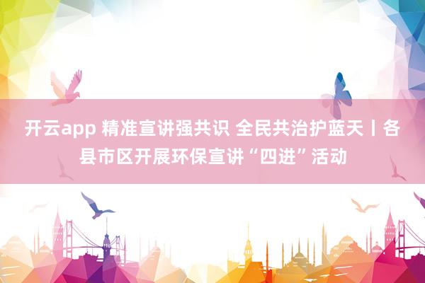 开云app 精准宣讲强共识 全民共治护蓝天丨各县市区开展环保宣讲“四进”活动