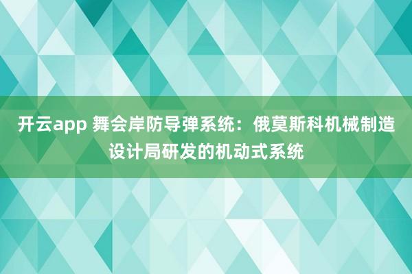 开云app 舞会岸防导弹系统：俄莫斯科机械制造设计局研发的机动式系统