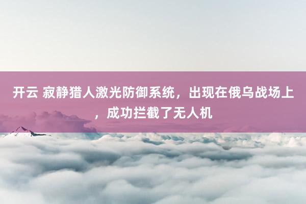 开云 寂静猎人激光防御系统,出现在俄乌战场上,成功拦截了无人机