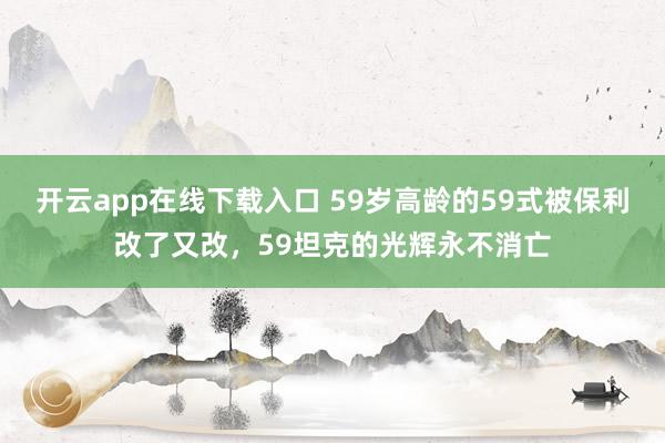 开云app在线下载入口 59岁高龄的59式被保利改了又改，59坦克的光辉永不消亡