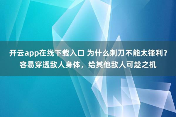 开云app在线下载入口 为什么刺刀不能太锋利?容易穿透敌人身体,给其他敌人可趁之机