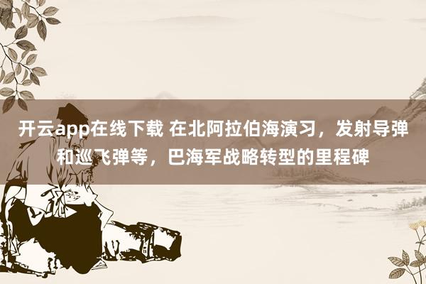 开云app在线下载 在北阿拉伯海演习，发射导弹和巡飞弹等，巴海军战略转型的里程碑
