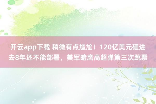 开云app下载 稍微有点尴尬！120亿美元砸进去8年还不能部署，美军暗鹰高超弹第三次跳票