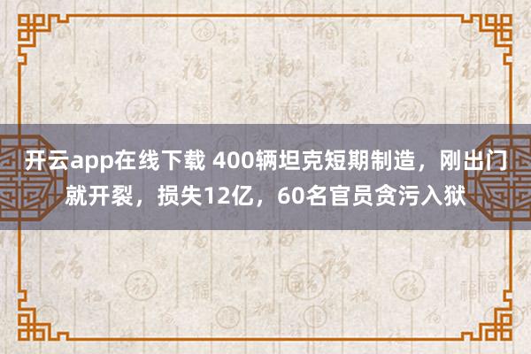 开云app在线下载 400辆坦克短期制造，刚出门就开裂，损失12亿，60名官员贪污入狱