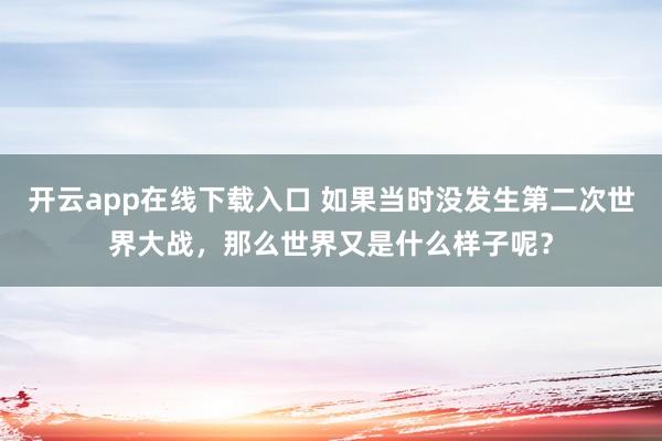开云app在线下载入口 如果当时没发生第二次世界大战,那么世界又是什么样子呢?