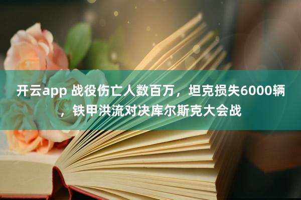 开云app 战役伤亡人数百万，坦克损失6000辆，铁甲洪流对决库尔斯克大会战