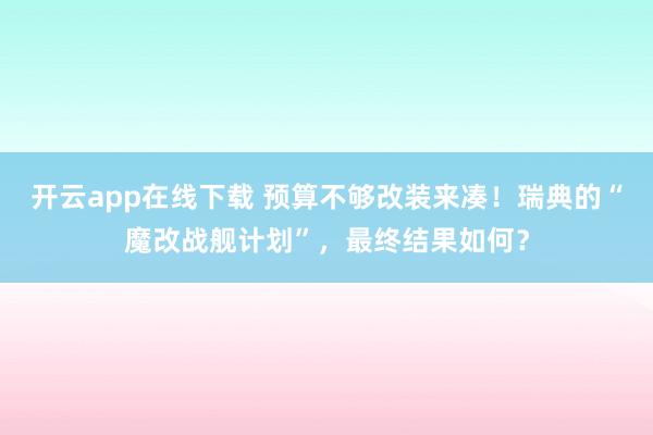 开云app在线下载 预算不够改装来凑！瑞典的“魔改战舰计划”，最终结果如何？