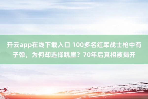 开云app在线下载入口 100多名红军战士枪中有子弹，为何却选择跳崖？70年后真相被揭开