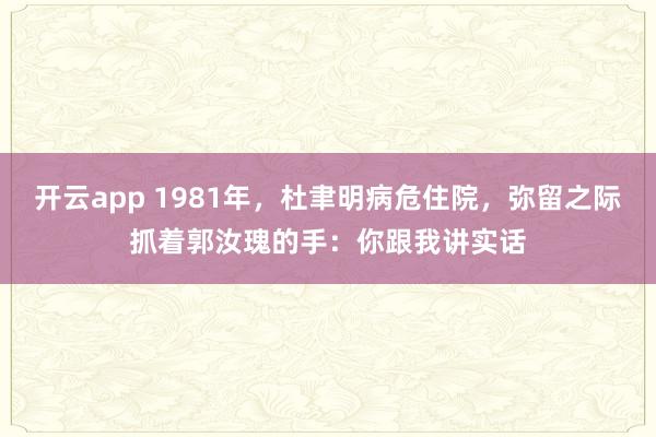 开云app 1981年,杜聿明病危住院,弥留之际抓着郭汝瑰的手:你跟我讲实话