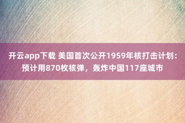 开云app下载 美国首次公开1959年核打击计划：预计用870枚核弹，轰炸中国117座城市