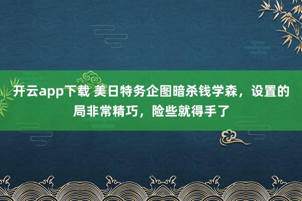 开云app下载 美日特务企图暗杀钱学森,设置的局非常精巧,险些就得手了