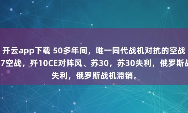 开云app下载 50多年间,唯一同代战机对抗的空战是印巴5.7空战,歼10CE对阵风、苏30,苏30失利,俄罗斯战机滞销。