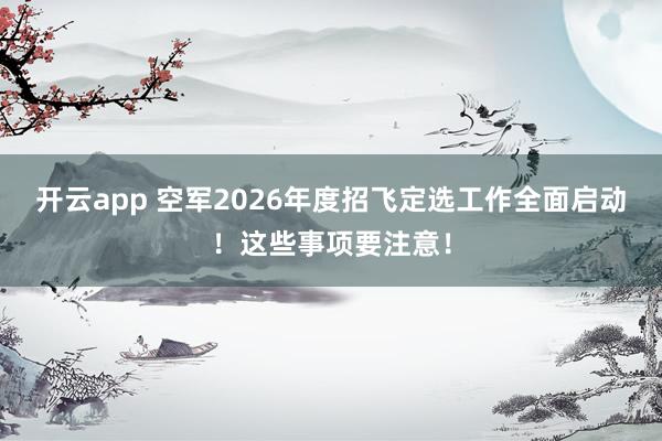 开云app 空军2026年度招飞定选工作全面启动!这些事项要注意!