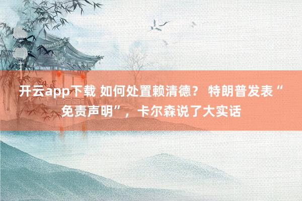 开云app下载 如何处置赖清德? 特朗普发表“免责声明”,卡尔森说了大实话
