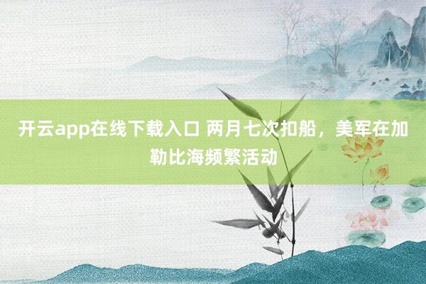 开云app在线下载入口 两月七次扣船,美军在加勒比海频繁活动