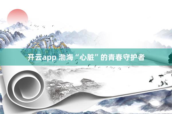 开云app 渤海“心脏”的青春守护者