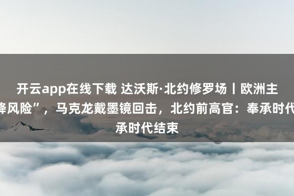 开云app在线下载 达沃斯·北约修罗场丨欧洲主聊“降风险”，马克龙戴墨镜回击，北约前高官：奉承时代结束