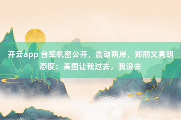 开云app 台军机密公开，震动两岸，郑丽文亮明态度：美国让我过去，我没去