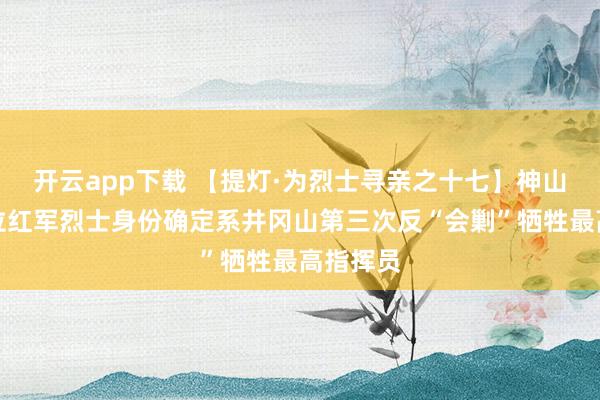 开云app下载 【提灯·为烈士寻亲之十七】神山村第四位红军烈士身份确定系井冈山第三次反“会剿”牺牲最高指挥员
