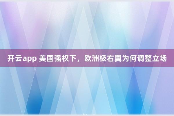 开云app 美国强权下,欧洲极右翼为何调整立场