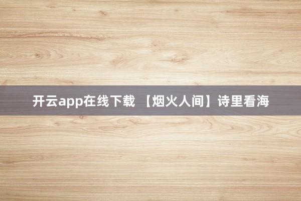 开云app在线下载 【烟火人间】诗里看海