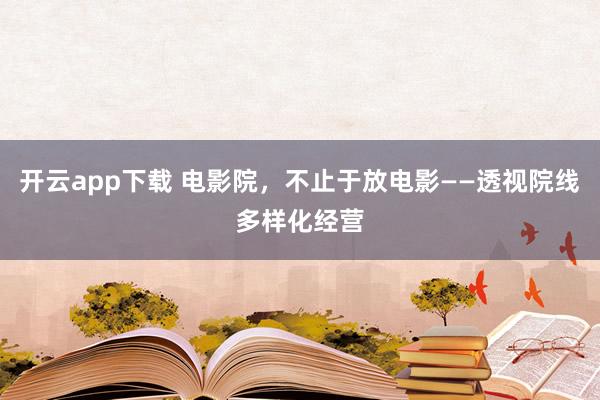 开云app下载 电影院，不止于放电影——透视院线多样化经营