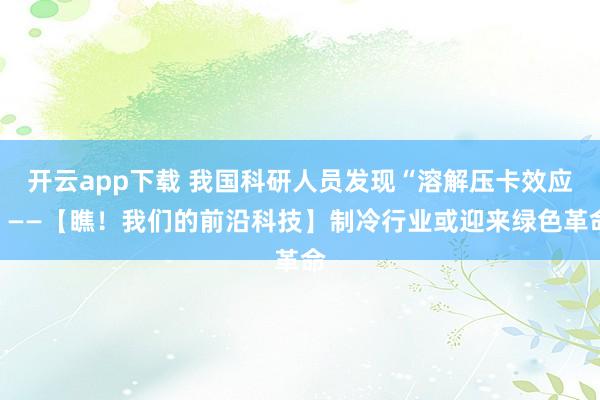 开云app下载 我国科研人员发现“溶解压卡效应”——【瞧!我们的前沿科技】制冷行业或迎来绿色革命