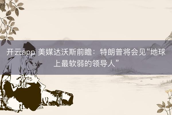 开云app 美媒达沃斯前瞻:特朗普将会见“地球上最软弱的领导人”