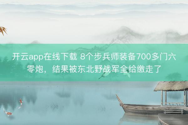 开云app在线下载 8个步兵师装备700多门六零炮，结果被东北野战军全给缴走了