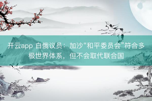 开云app 白俄议员：加沙“和平委员会”符合多极世界体系，但不会取代联合国