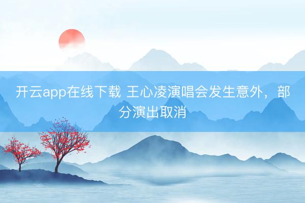 开云app在线下载 王心凌演唱会发生意外，部分演出取消