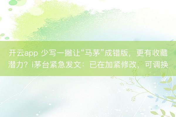 开云app 少写一撇让“马茅”成错版,更有收藏潜力?i茅台紧急发文:已在加紧修改,可调换