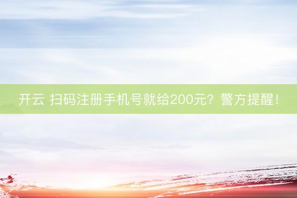 开云 扫码注册手机号就给200元?警方提醒!