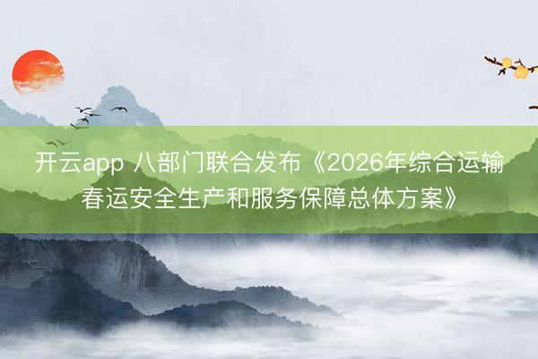 开云app 八部门联合发布《2026年综合运输春运安全生产和服务保障总体方案》