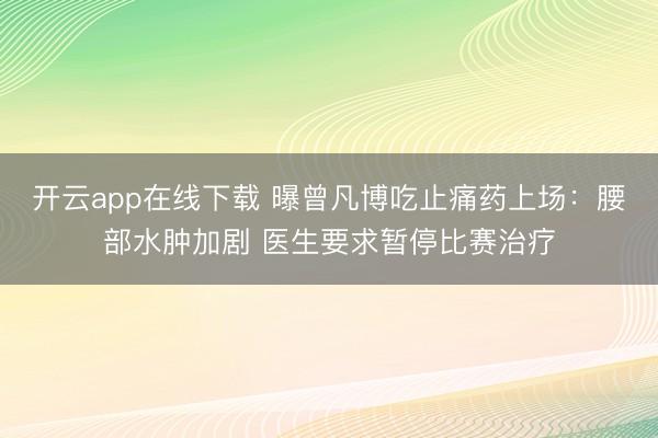 开云app在线下载 曝曾凡博吃止痛药上场：腰部水肿加剧 医生要求暂停比赛治疗