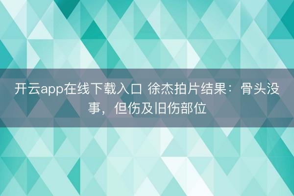 开云app在线下载入口 徐杰拍片结果：骨头没事，但伤及旧伤部位