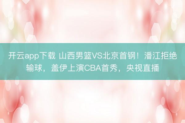 开云app下载 山西男篮VS北京首钢！潘江拒绝输球，盖伊上演CBA首秀，央视直播