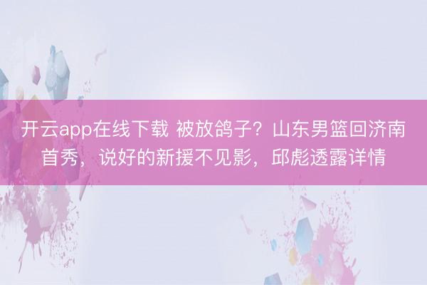 开云app在线下载 被放鸽子？山东男篮回济南首秀，说好的新援不见影，邱彪透露详情