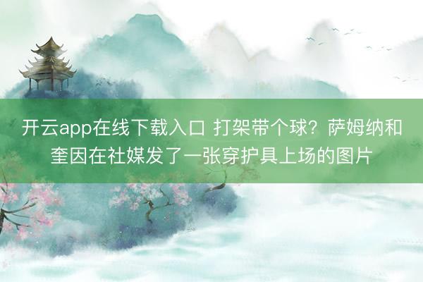开云app在线下载入口 打架带个球？萨姆纳和奎因在社媒发了一张穿护具上场的图片