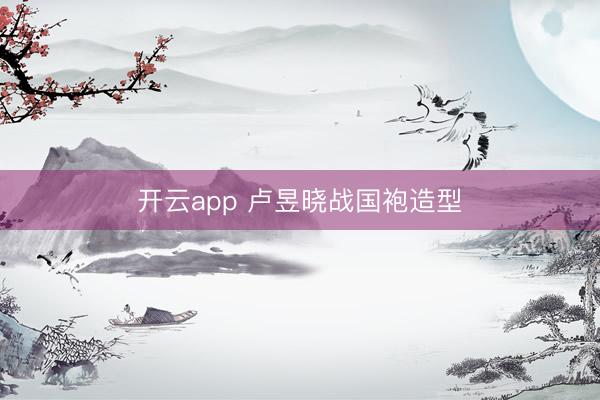 开云app 卢昱晓战国袍造型