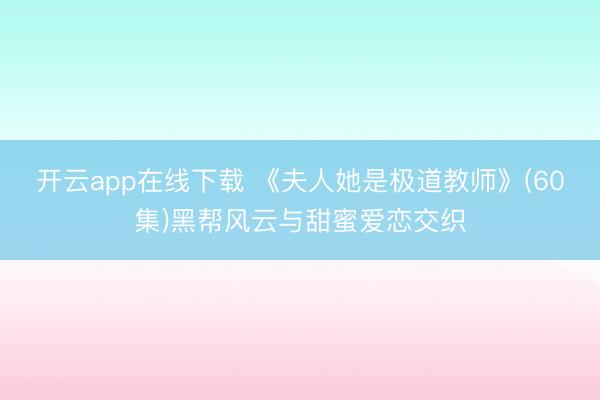 开云app在线下载 《夫人她是极道教师》(60集)黑帮风云与甜蜜爱恋交织