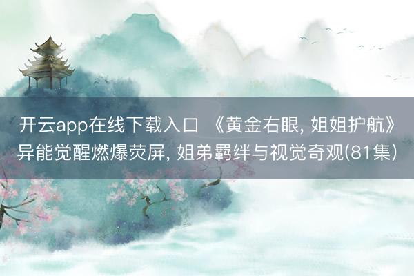 开云app在线下载入口 《黄金右眼， 姐姐护航》异能觉醒燃爆荧屏， 姐弟羁绊与视觉奇观(81集)