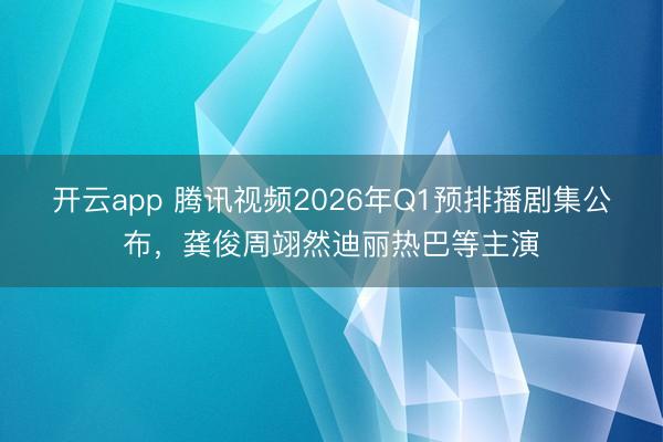开云app 腾讯视频2026年Q1预排播剧集公布,龚俊周翊然迪丽热巴等主演