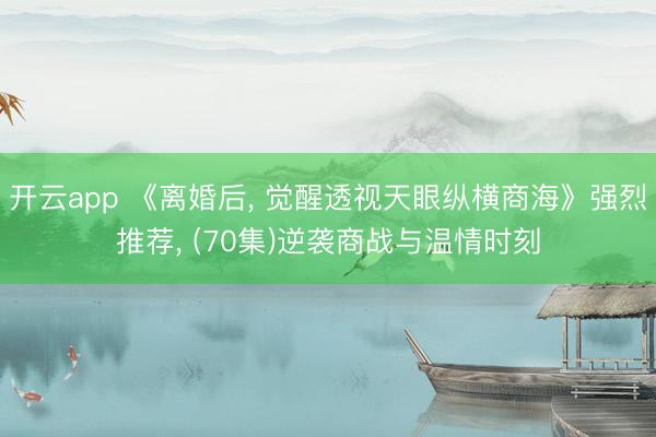 开云app 《离婚后, 觉醒透视天眼纵横商海》强烈推荐, (70集)逆袭商战与温情时刻
