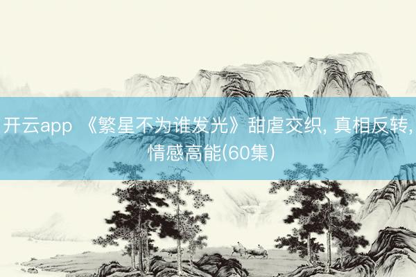 开云app 《繁星不为谁发光》甜虐交织， 真相反转， 情感高能(60集)