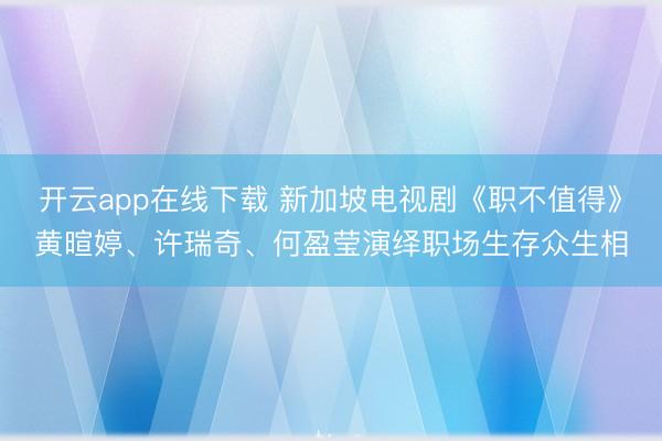 开云app在线下载 新加坡电视剧《职不值得》黄暄婷、许瑞奇、何盈莹演绎职场生存众生相