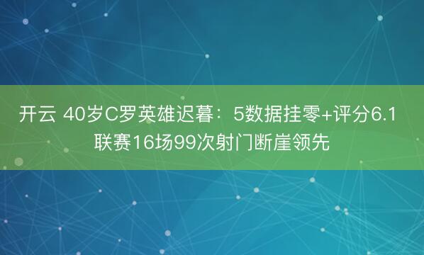 开云 40岁C罗英雄迟暮：5数据挂零+评分6.1 联赛16场99次射门断崖领先
