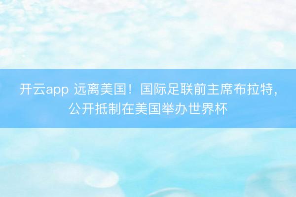 开云app 远离美国!国际足联前主席布拉特,公开抵制在美国举办世界杯