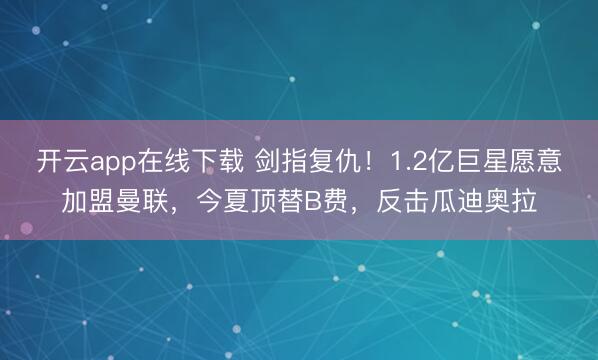 开云app在线下载 剑指复仇！1.2亿巨星愿意加盟曼联，今夏顶替B费，反击瓜迪奥拉