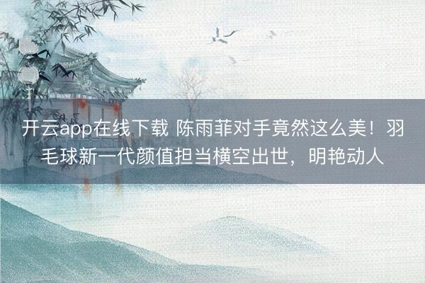 开云app在线下载 陈雨菲对手竟然这么美!羽毛球新一代颜值担当横空出世,明艳动人